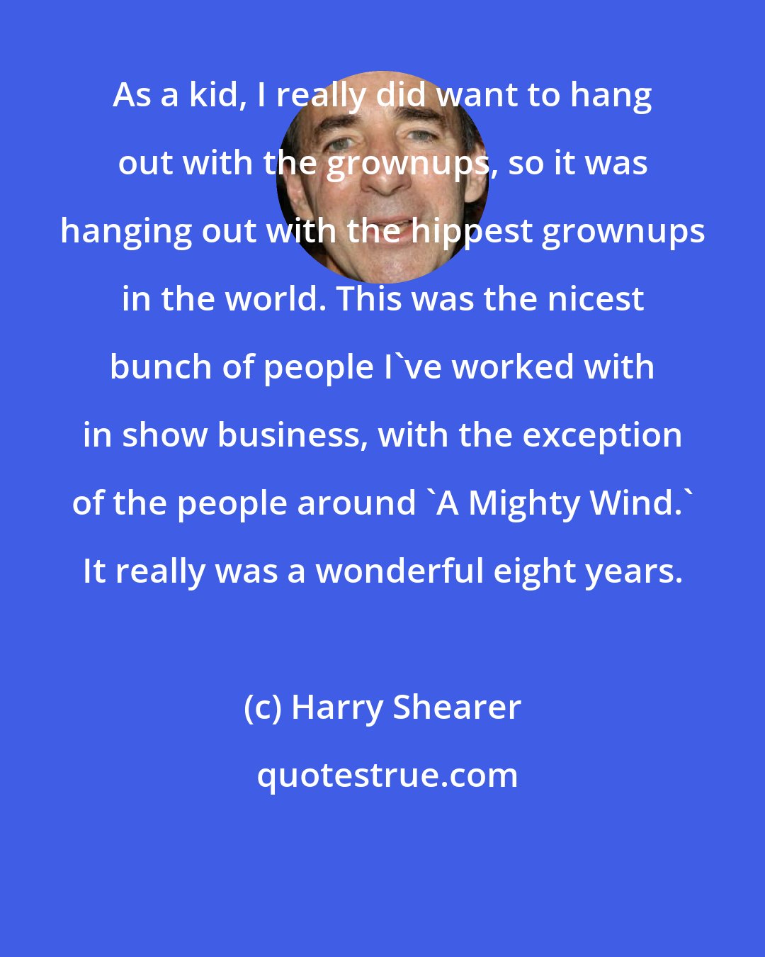 Harry Shearer: As a kid, I really did want to hang out with the grownups, so it was hanging out with the hippest grownups in the world. This was the nicest bunch of people I've worked with in show business, with the exception of the people around 'A Mighty Wind.' It really was a wonderful eight years.