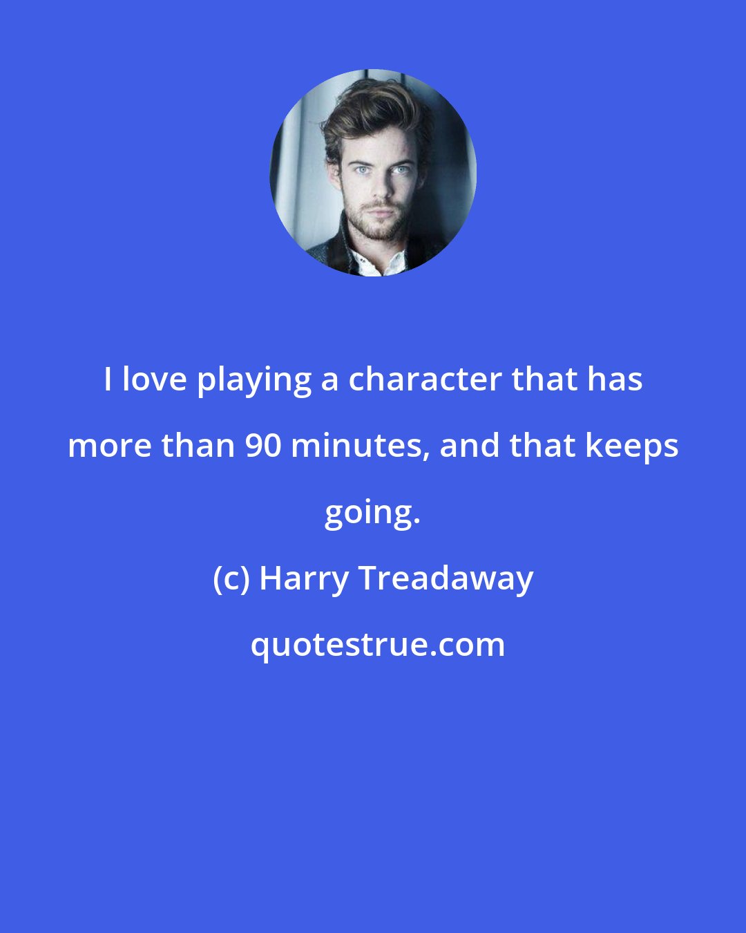 Harry Treadaway: I love playing a character that has more than 90 minutes, and that keeps going.