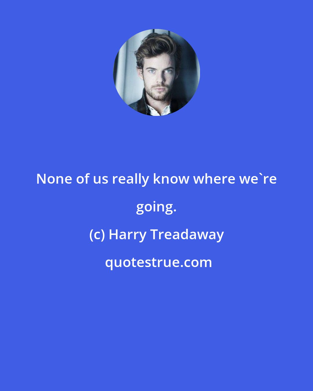 Harry Treadaway: None of us really know where we're going.
