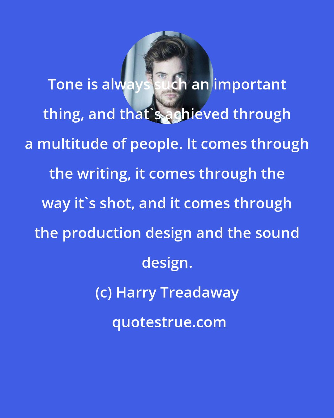 Harry Treadaway: Tone is always such an important thing, and that's achieved through a multitude of people. It comes through the writing, it comes through the way it's shot, and it comes through the production design and the sound design.