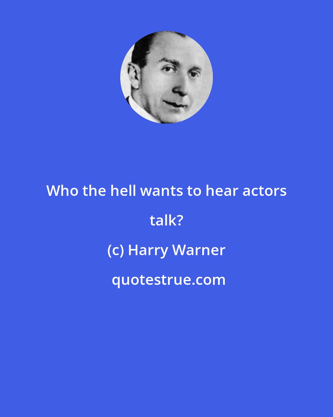 Harry Warner: Who the hell wants to hear actors talk?