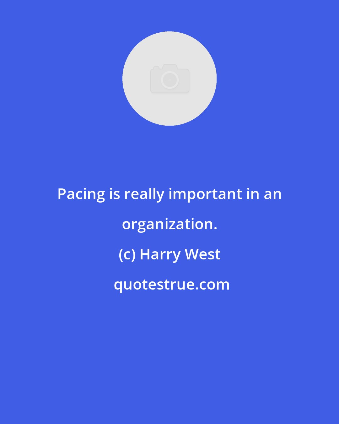 Harry West: Pacing is really important in an organization.