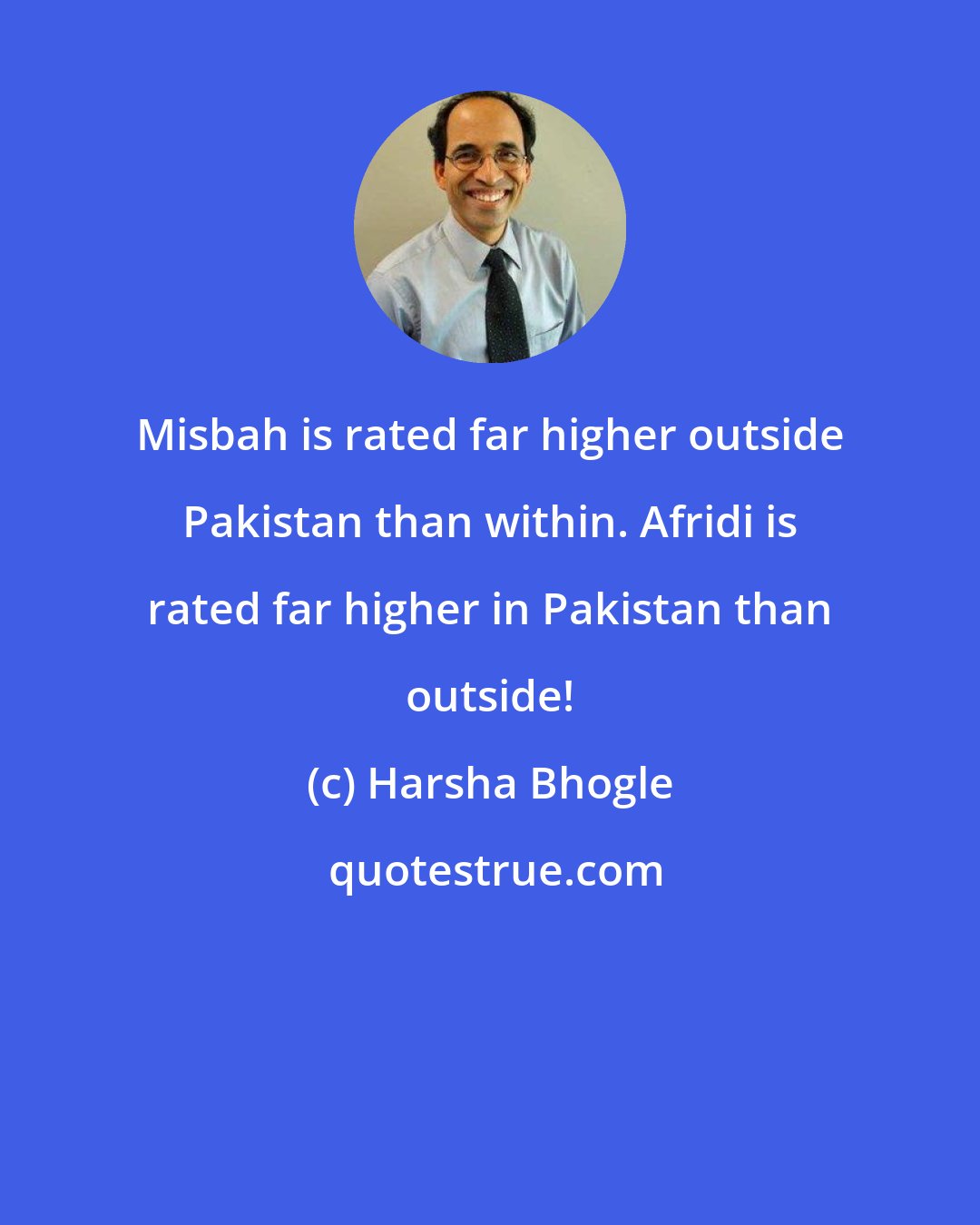 Harsha Bhogle: Misbah is rated far higher outside Pakistan than within. Afridi is rated far higher in Pakistan than outside!