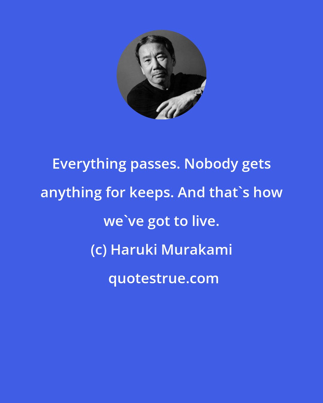 Haruki Murakami: Everything passes. Nobody gets anything for keeps. And that's how we've got to live.