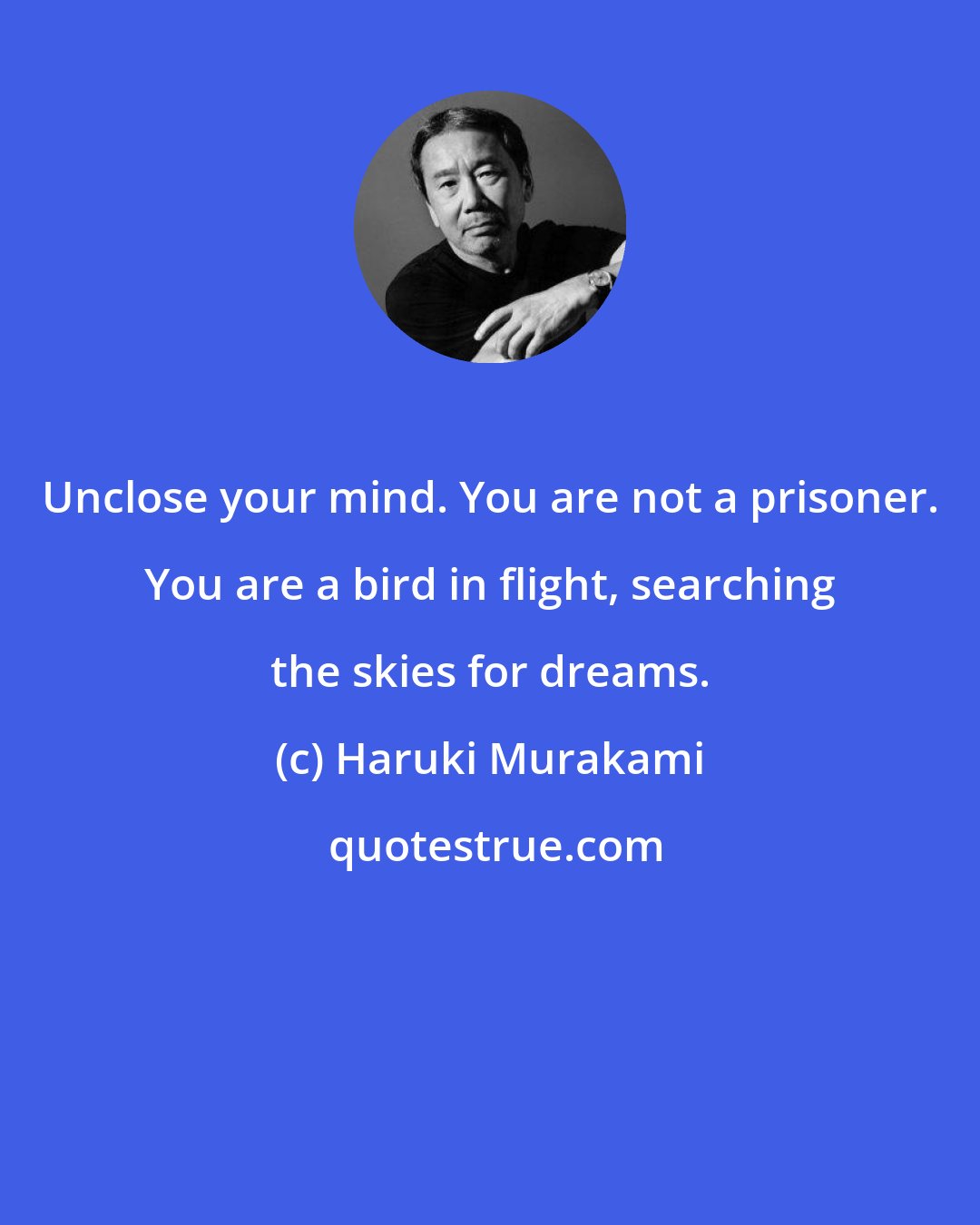 Haruki Murakami: Unclose your mind. You are not a prisoner. You are a bird in flight, searching the skies for dreams.