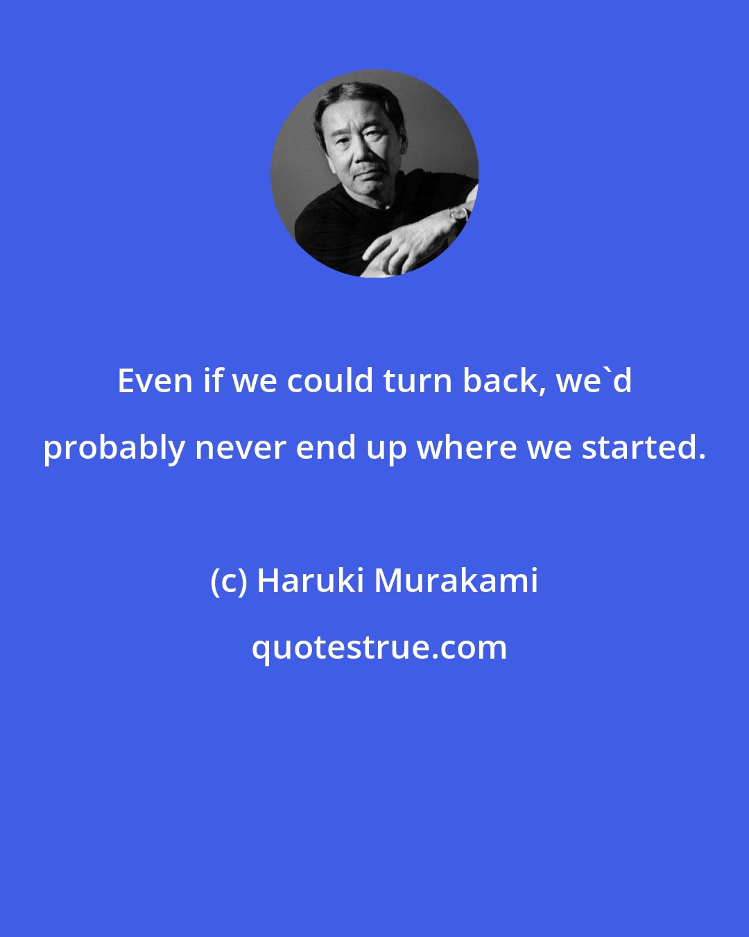 Haruki Murakami: Even if we could turn back, we'd probably never end up where we started.