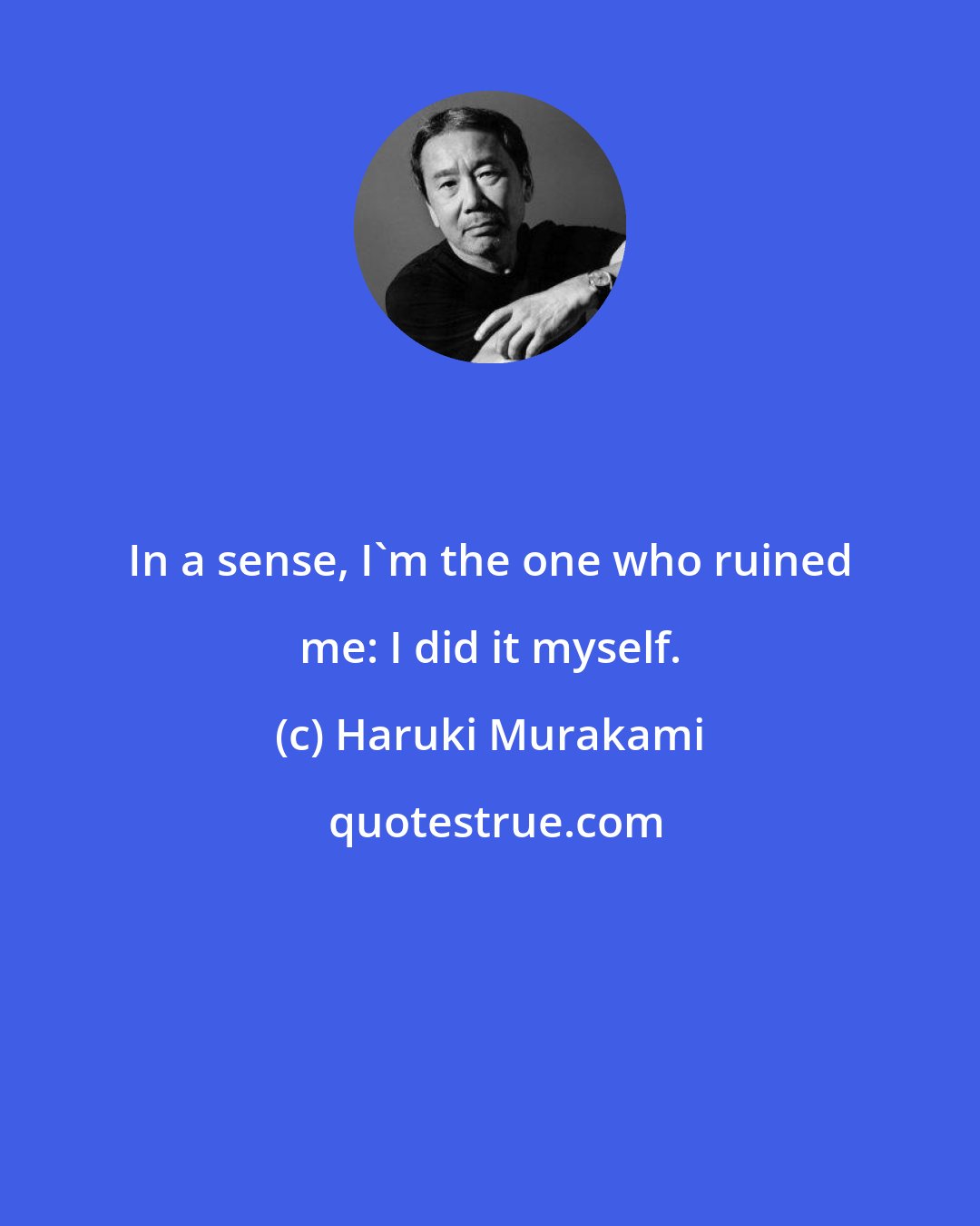 Haruki Murakami: In a sense, I'm the one who ruined me: I did it myself.