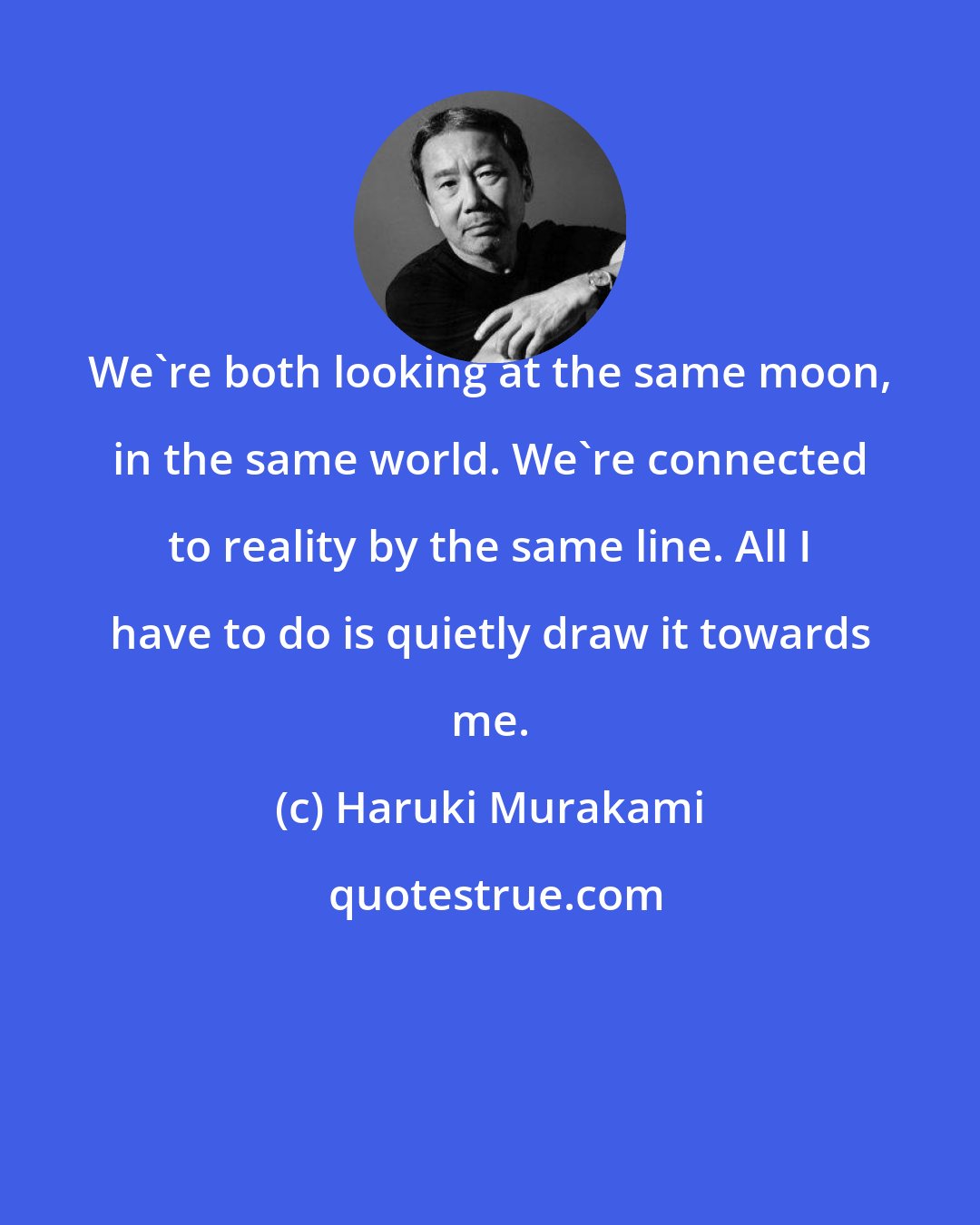 Haruki Murakami: We're both looking at the same moon, in the same world. We're connected to reality by the same line. All I have to do is quietly draw it towards me.