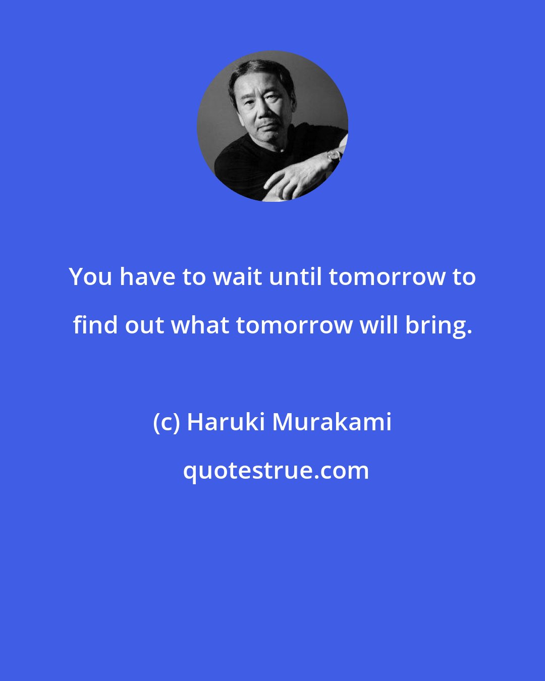 Haruki Murakami: You have to wait until tomorrow to find out what tomorrow will bring.