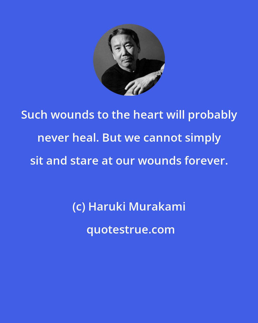 Haruki Murakami: Such wounds to the heart will probably never heal. But we cannot simply sit and stare at our wounds forever.