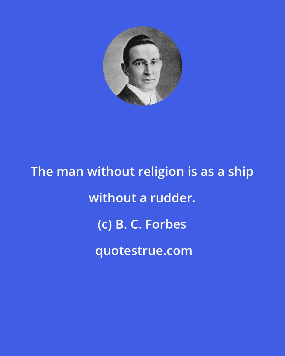 B. C. Forbes: The man without religion is as a ship without a rudder.