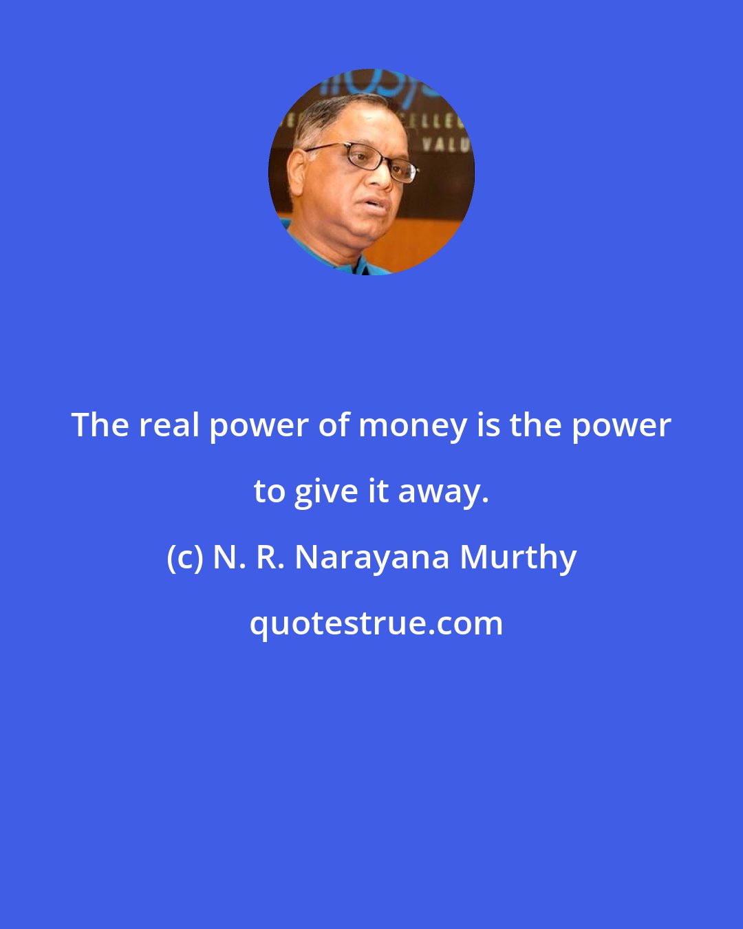 N. R. Narayana Murthy: The real power of money is the power to give it away.