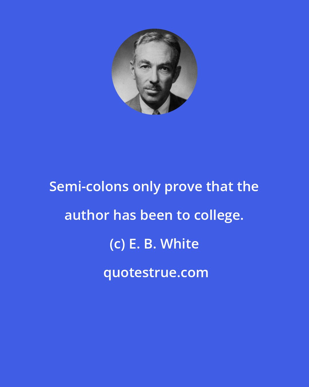 E. B. White: Semi-colons only prove that the author has been to college.