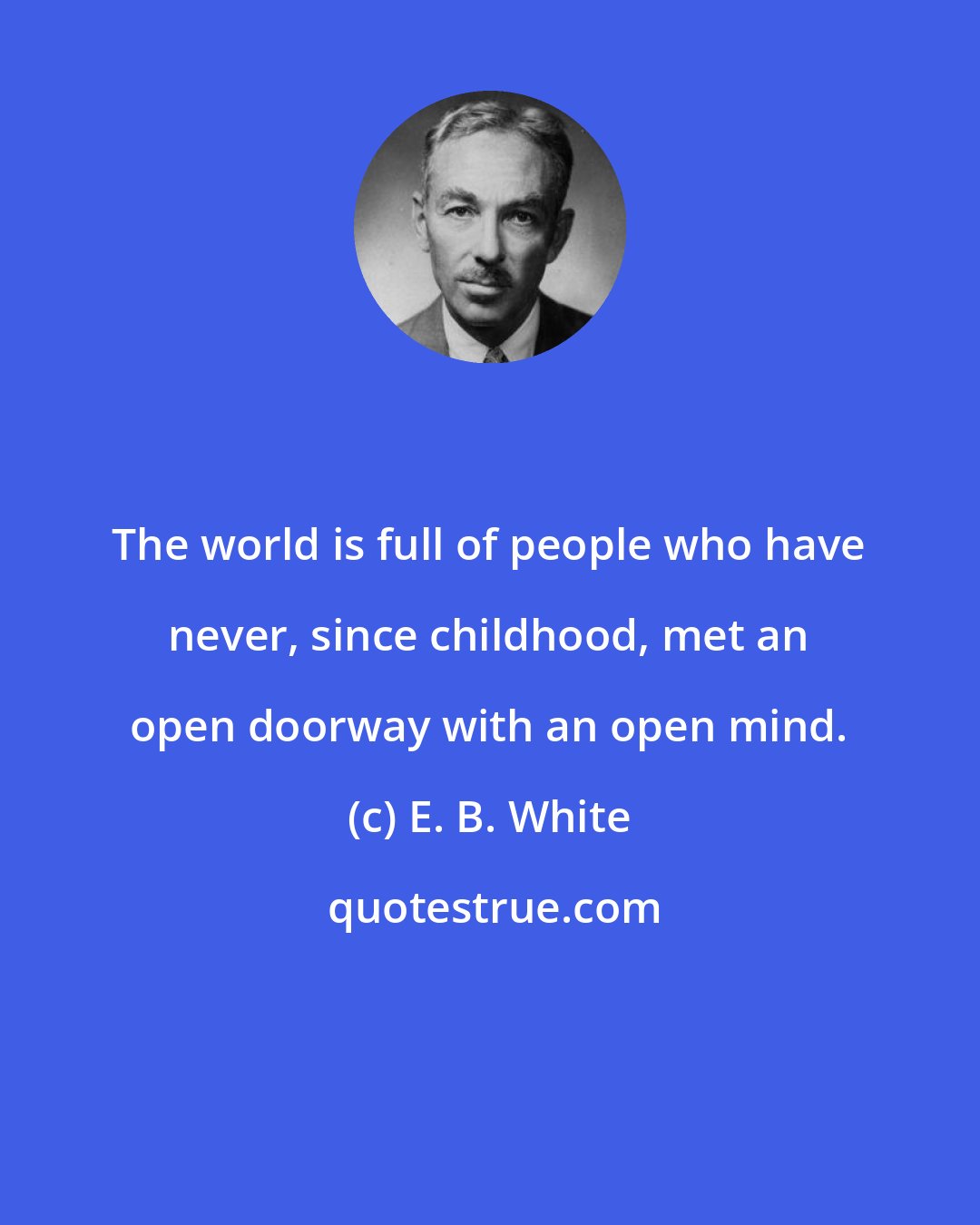E. B. White: The world is full of people who have never, since childhood, met an open doorway with an open mind.