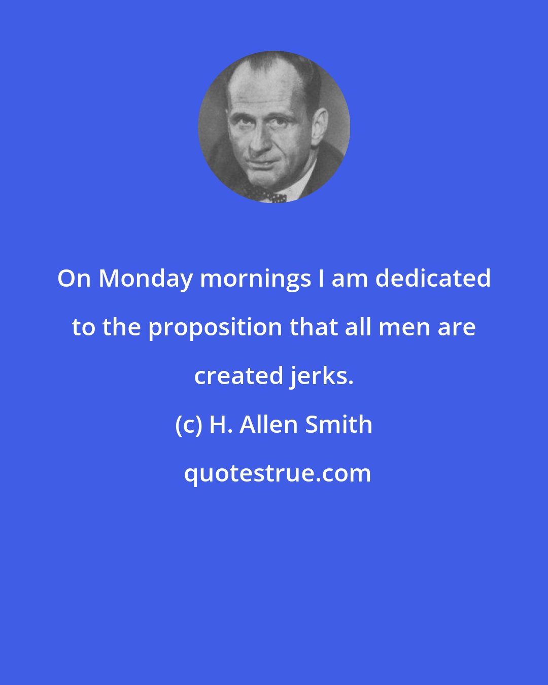 H. Allen Smith: On Monday mornings I am dedicated to the proposition that all men are created jerks.