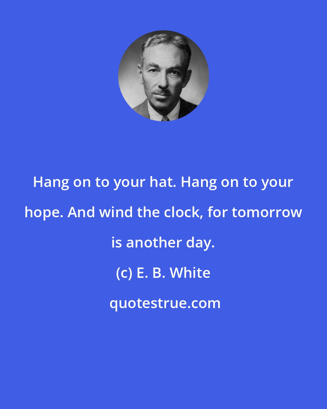 E. B. White: Hang on to your hat. Hang on to your hope. And wind the clock, for tomorrow is another day.
