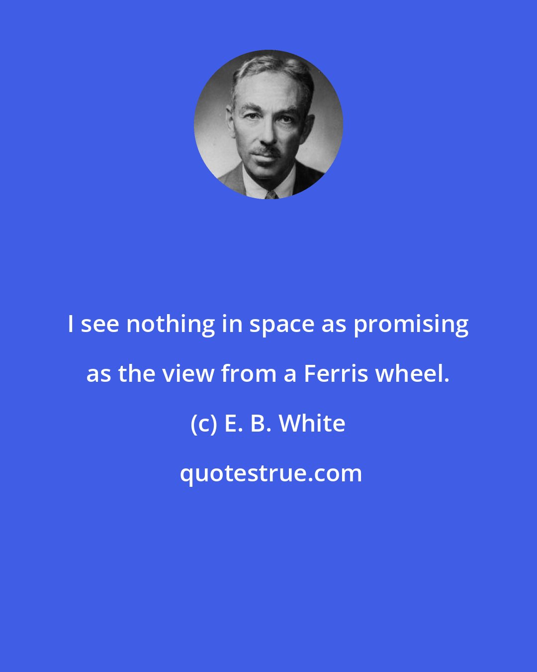 E. B. White: I see nothing in space as promising as the view from a Ferris wheel.