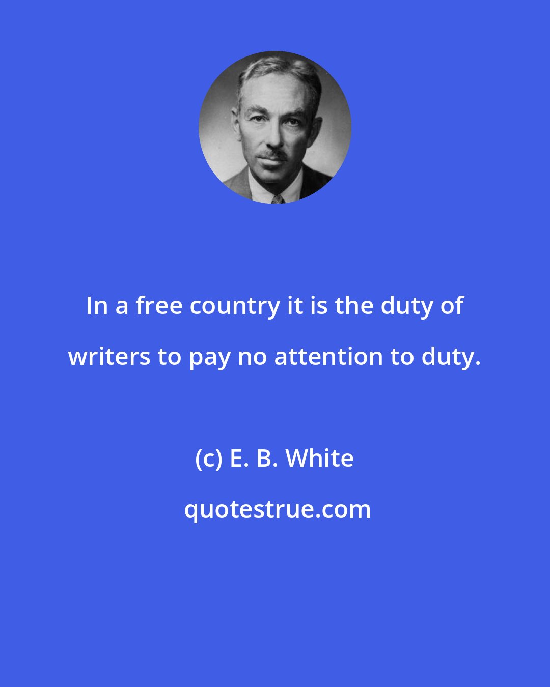 E. B. White: In a free country it is the duty of writers to pay no attention to duty.