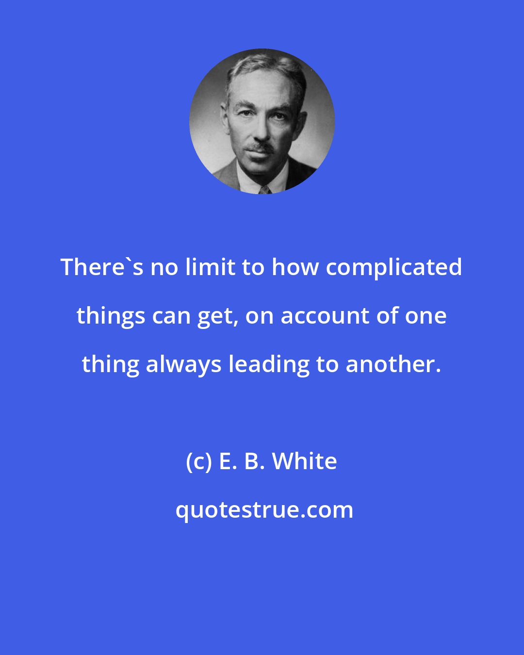 E. B. White: There's no limit to how complicated things can get, on account of one thing always leading to another.