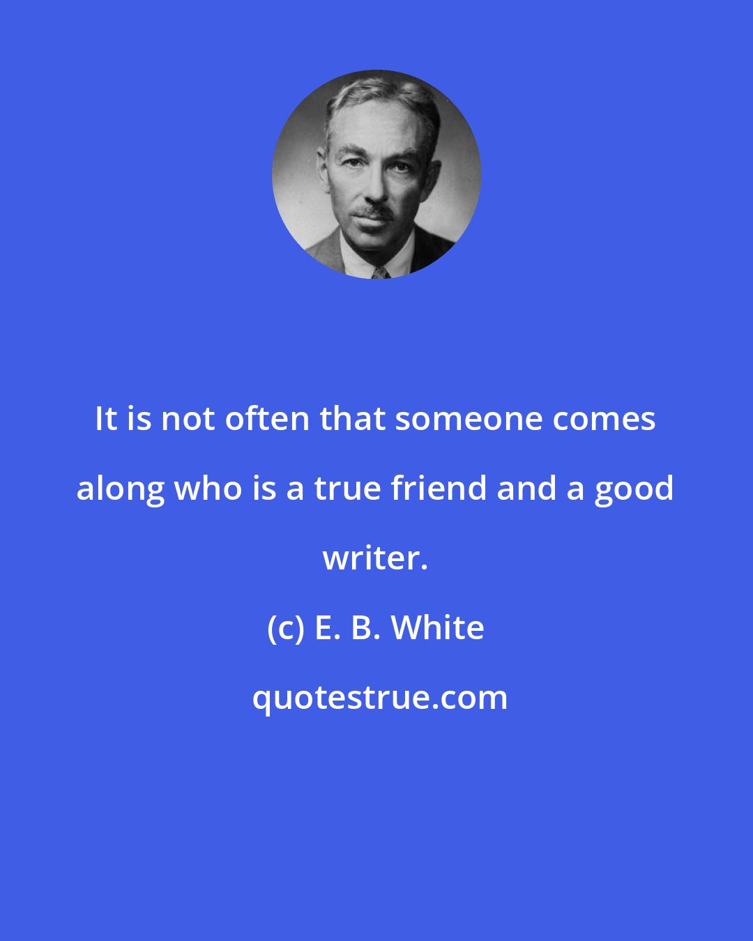 E. B. White: It is not often that someone comes along who is a true friend and a good writer.