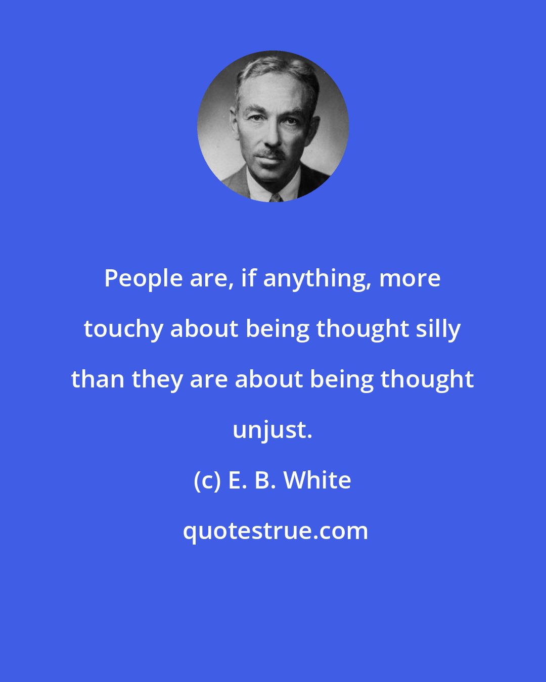 E. B. White: People are, if anything, more touchy about being thought silly than they are about being thought unjust.