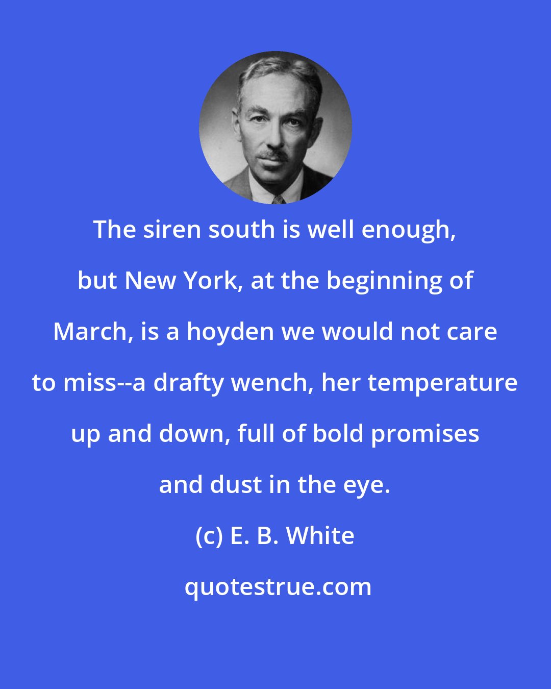 E. B. White: The siren south is well enough, but New York, at the beginning of March, is a hoyden we would not care to miss--a drafty wench, her temperature up and down, full of bold promises and dust in the eye.