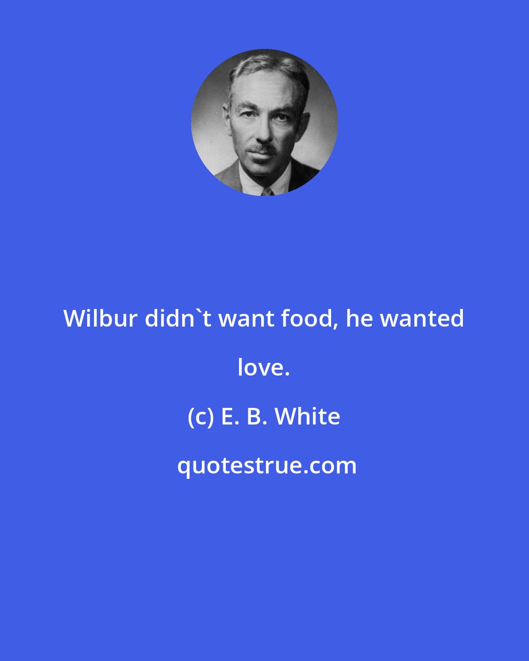 E. B. White: Wilbur didn't want food, he wanted love.