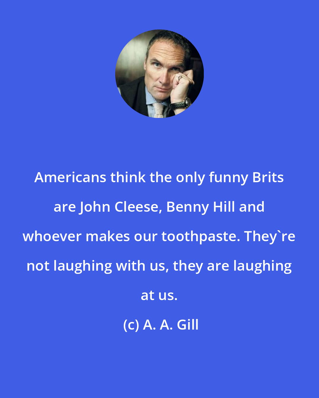 A. A. Gill: Americans think the only funny Brits are John Cleese, Benny Hill and whoever makes our toothpaste. They're not laughing with us, they are laughing at us.