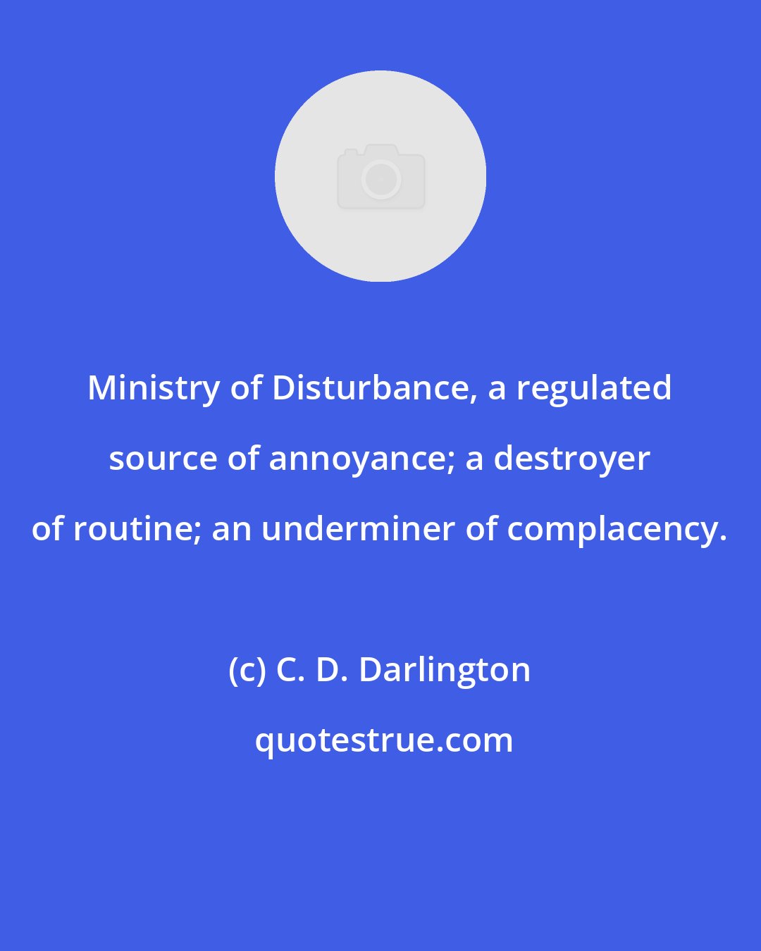 C. D. Darlington: Ministry of Disturbance, a regulated source of annoyance; a destroyer of routine; an underminer of complacency.