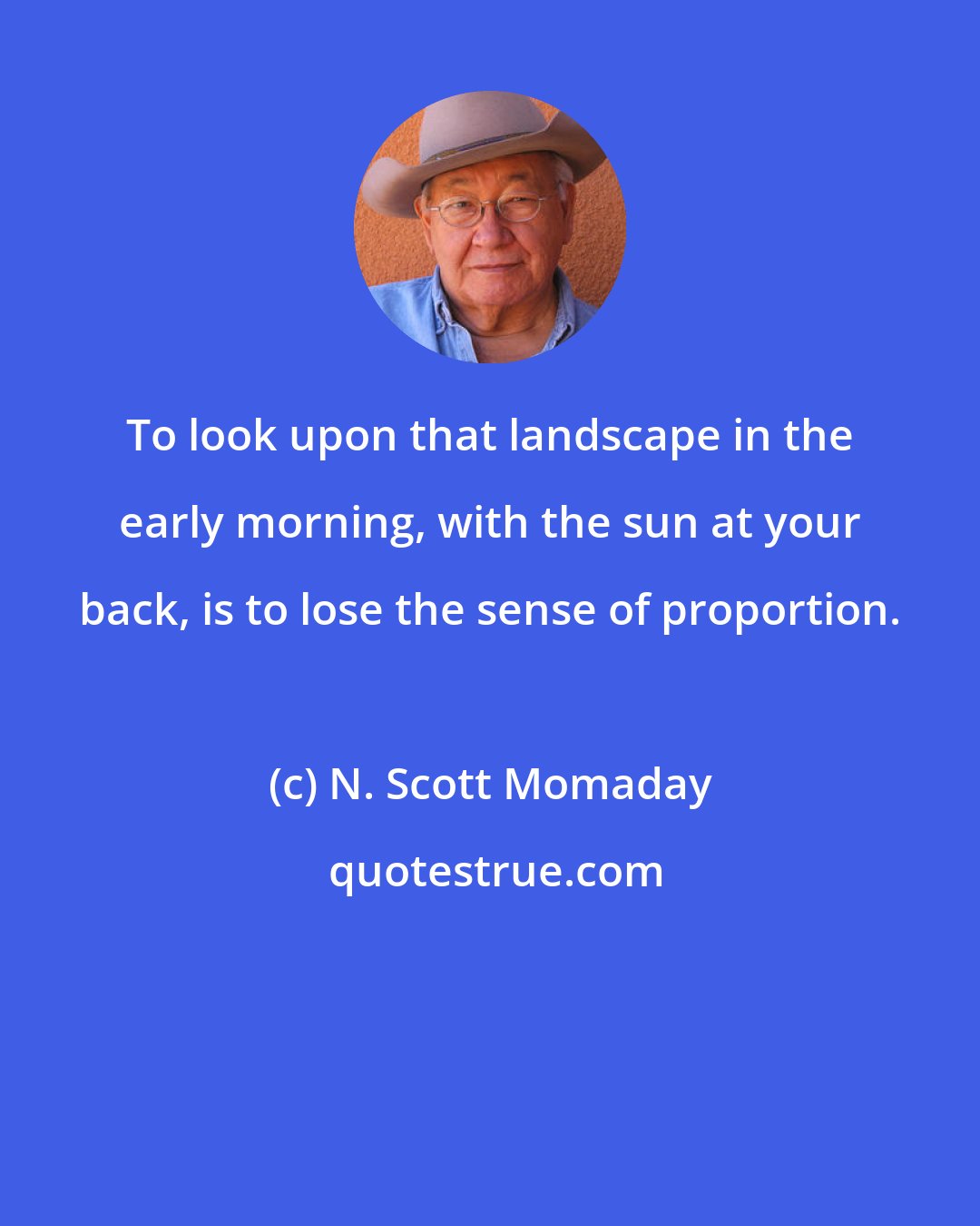 N. Scott Momaday: To look upon that landscape in the early morning, with the sun at your back, is to lose the sense of proportion.