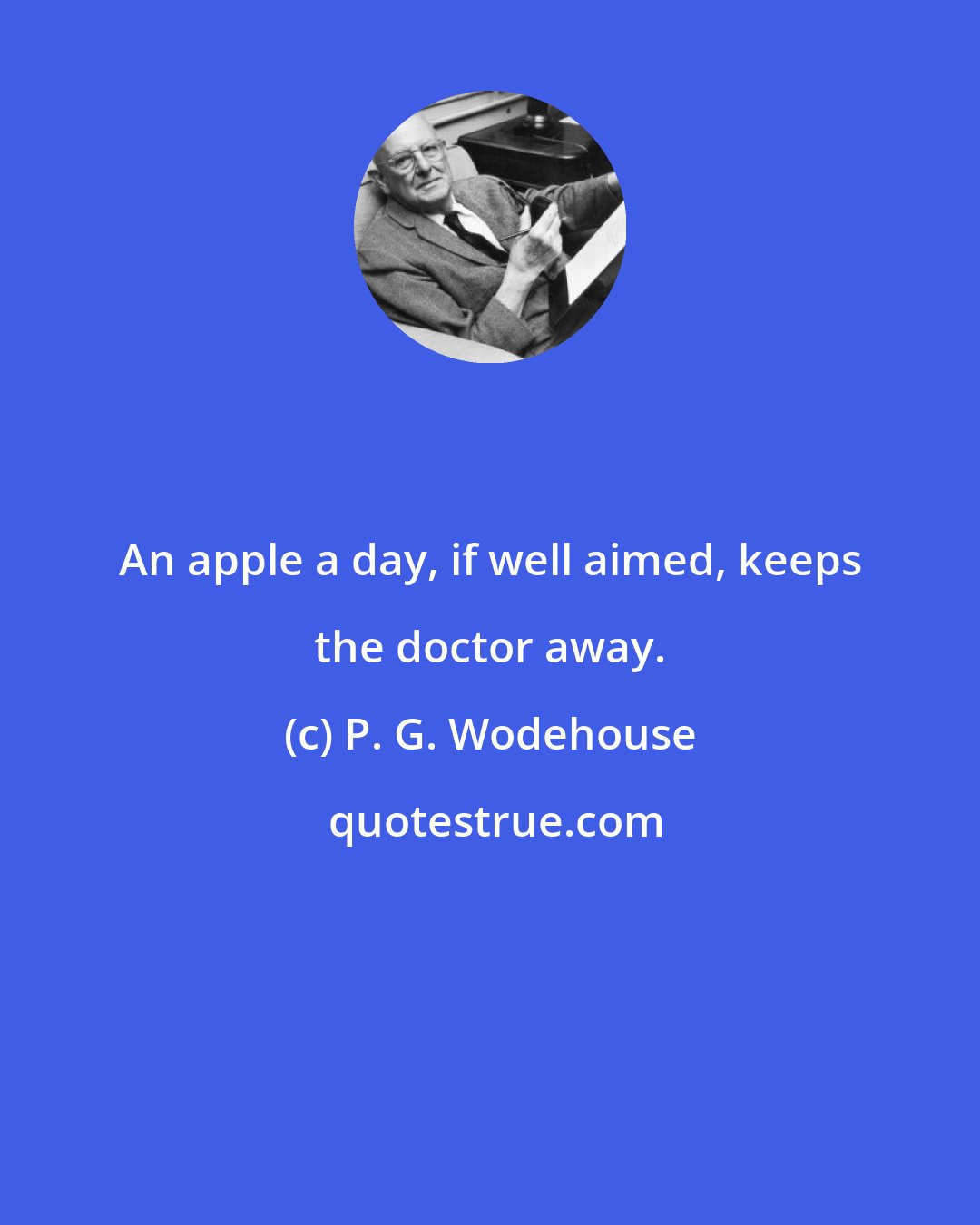 P. G. Wodehouse: An apple a day, if well aimed, keeps the doctor away.