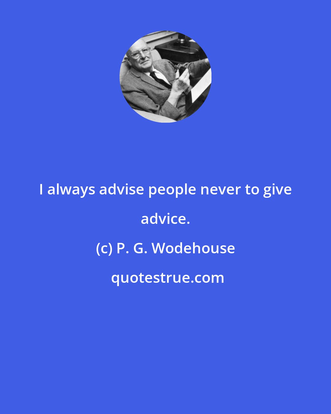 P. G. Wodehouse: I always advise people never to give advice.