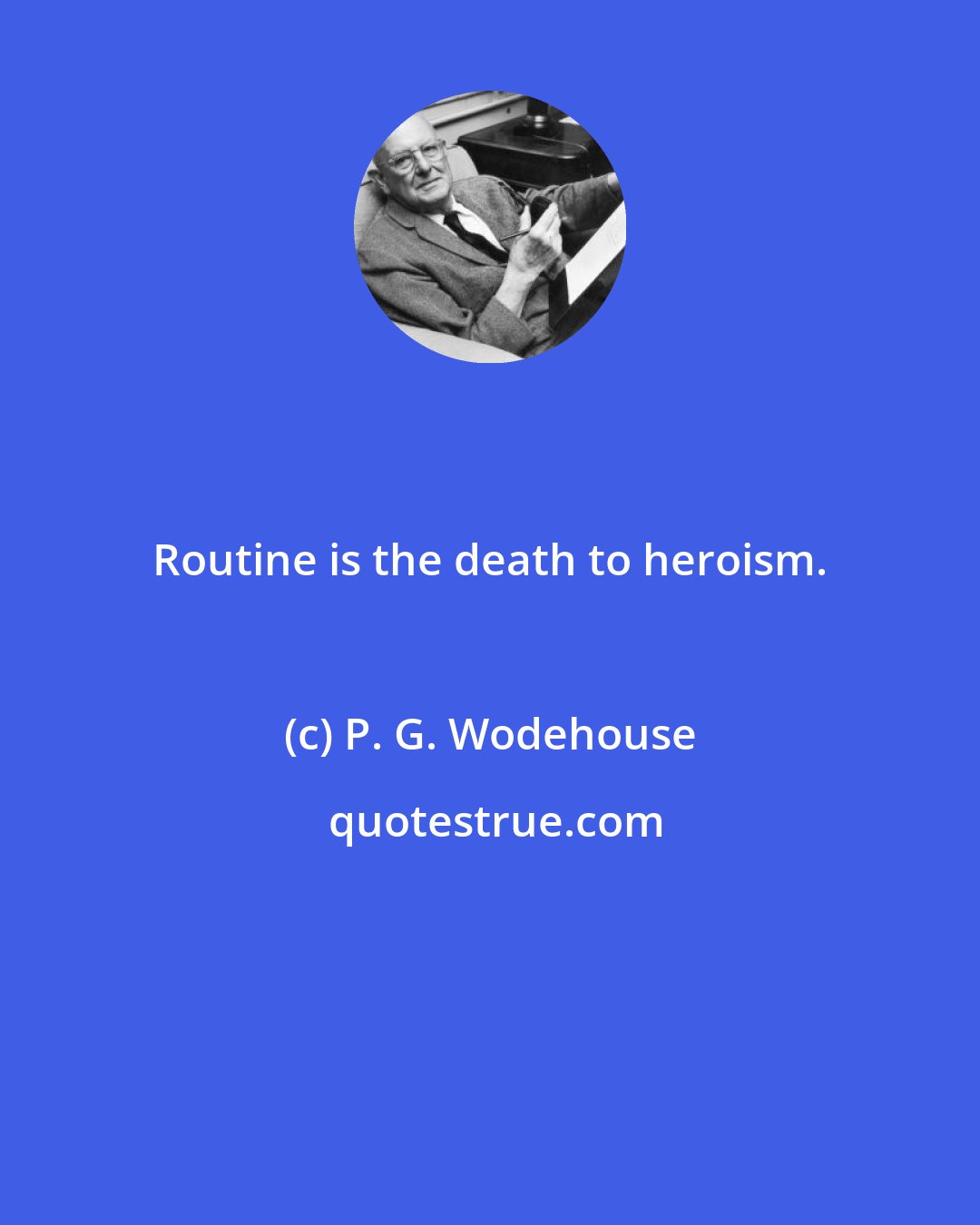 P. G. Wodehouse: Routine is the death to heroism.