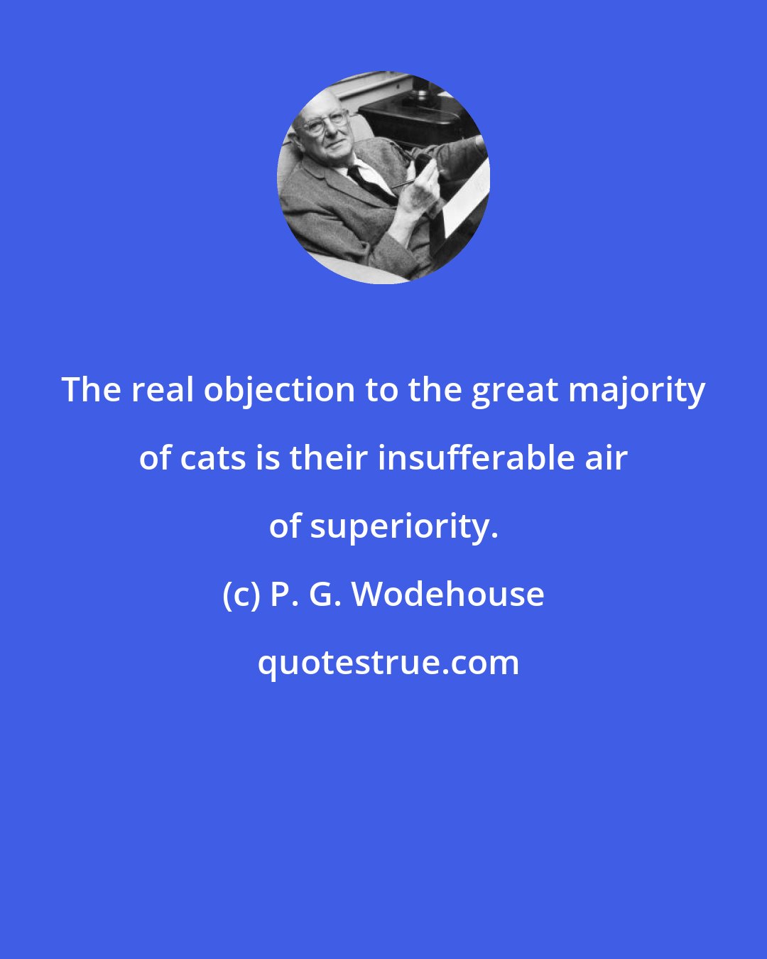 P. G. Wodehouse: The real objection to the great majority of cats is their insufferable air of superiority.