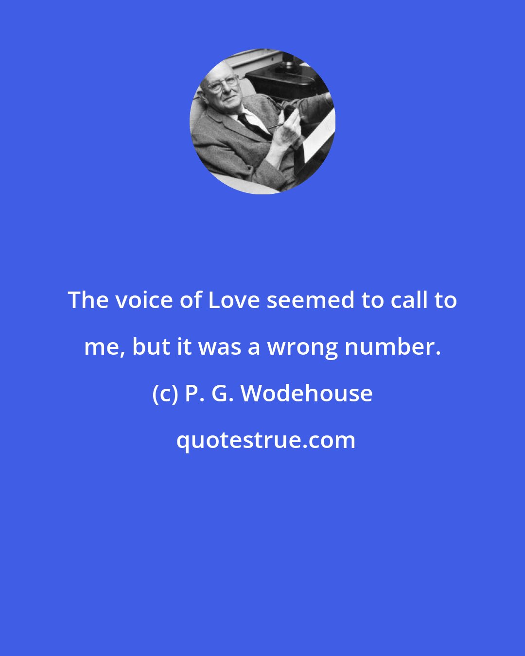 P. G. Wodehouse: The voice of Love seemed to call to me, but it was a wrong number.