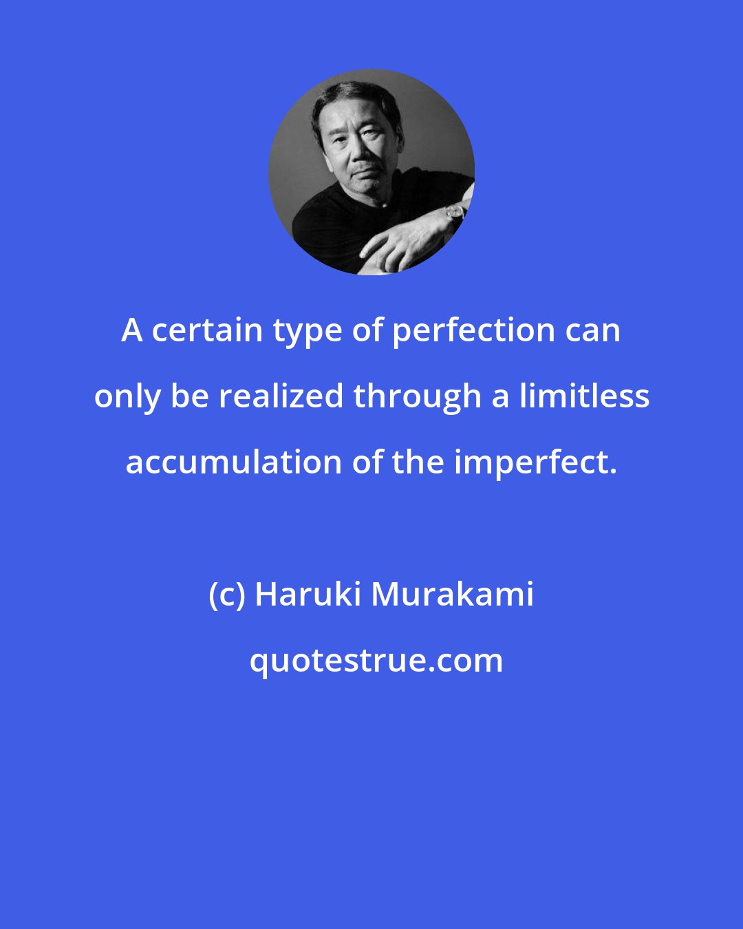 Haruki Murakami: A certain type of perfection can only be realized through a limitless accumulation of the imperfect.