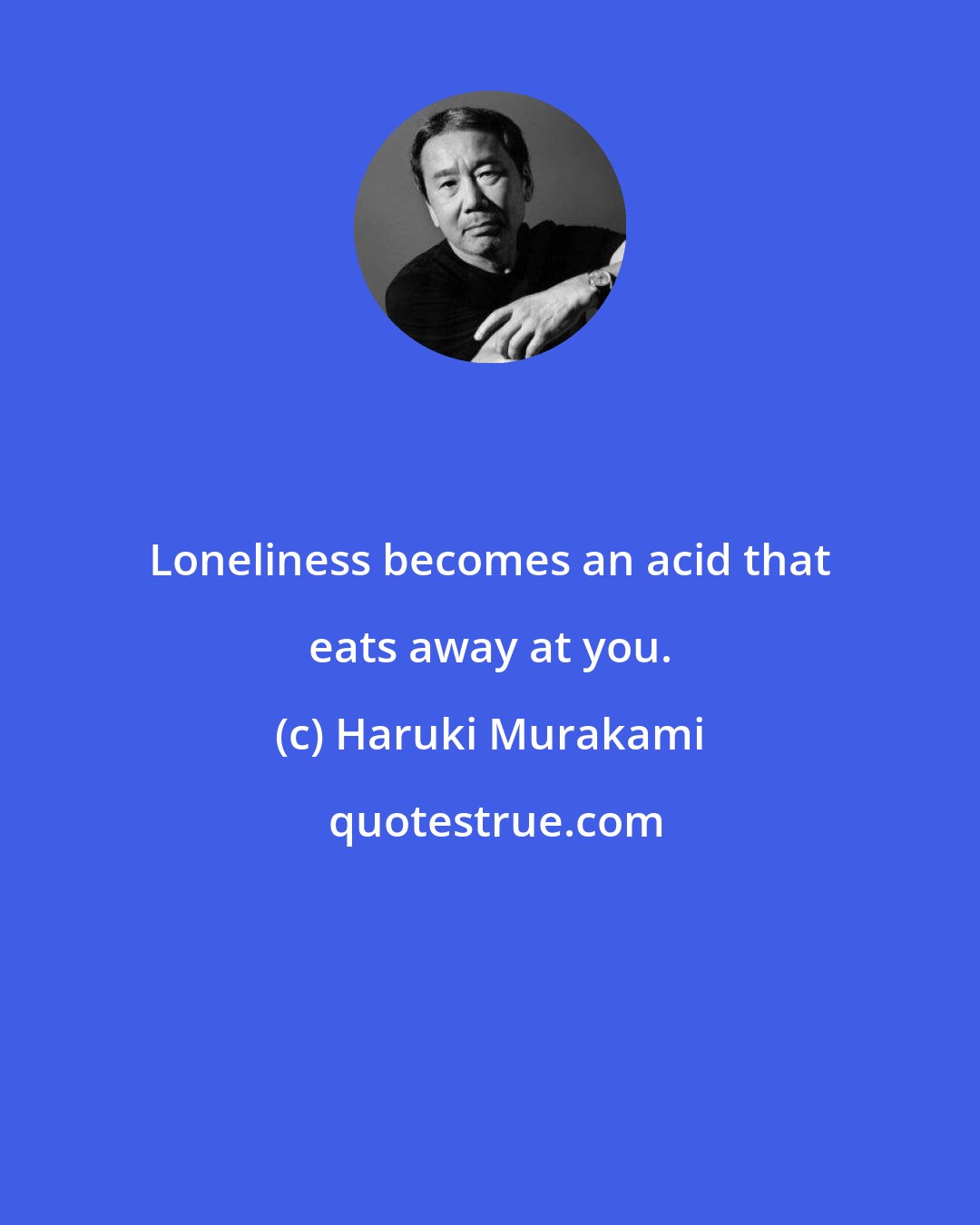 Haruki Murakami: Loneliness becomes an acid that eats away at you.