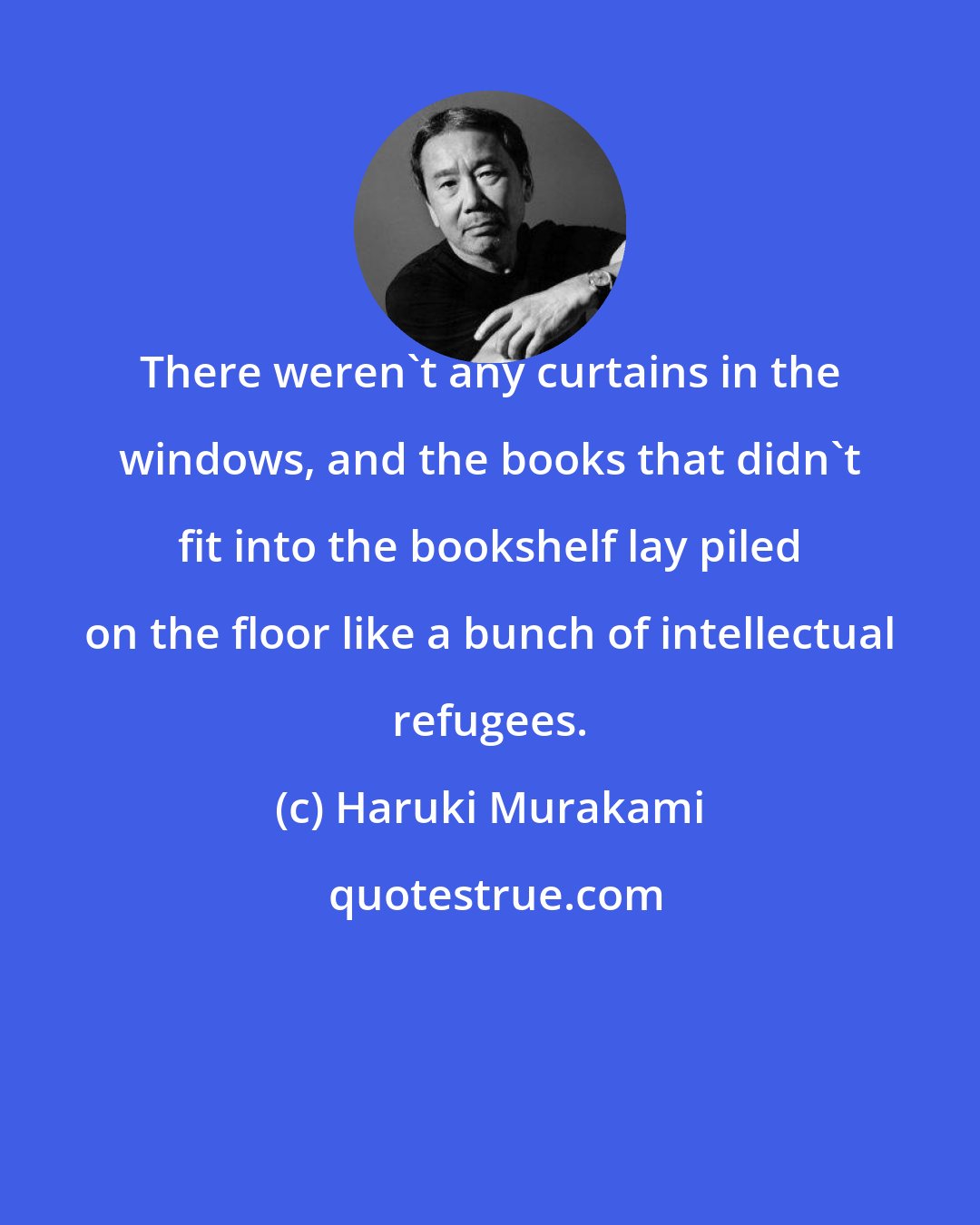 Haruki Murakami: There weren't any curtains in the windows, and the books that didn't fit into the bookshelf lay piled on the floor like a bunch of intellectual refugees.