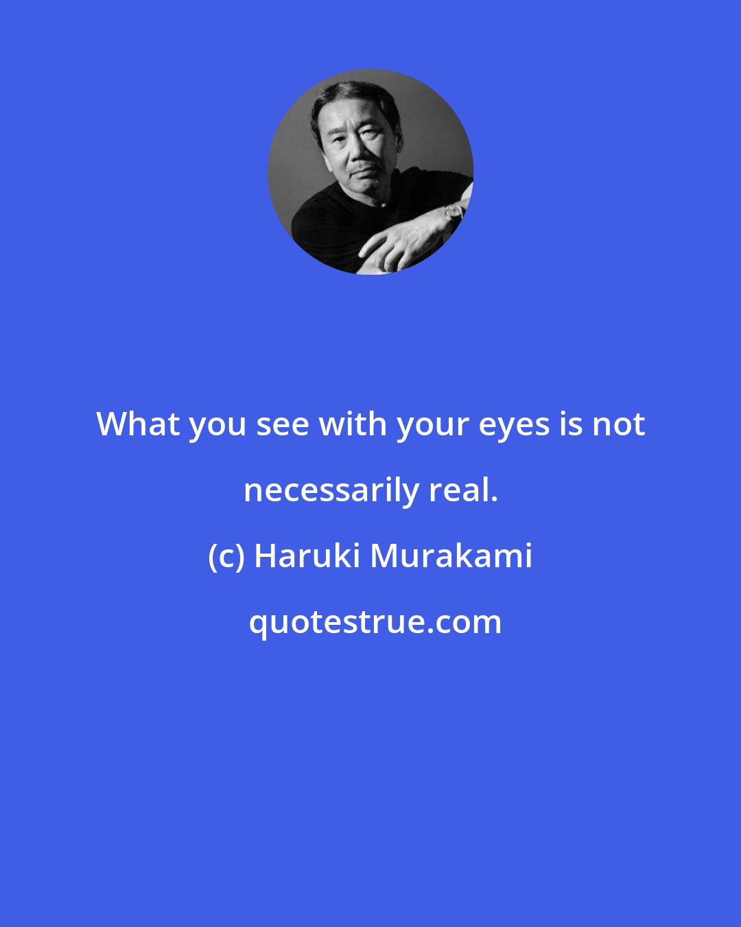 Haruki Murakami: What you see with your eyes is not necessarily real.