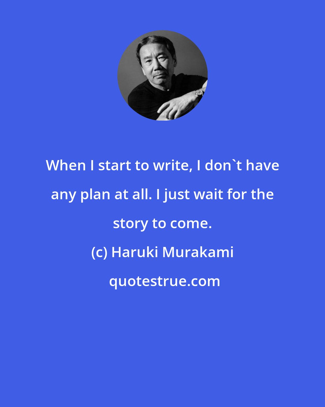 Haruki Murakami: When I start to write, I don't have any plan at all. I just wait for the story to come.