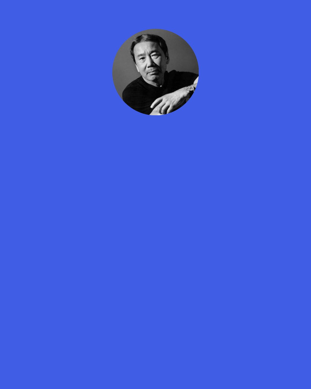 Haruki Murakami: I don’t know, I don’t feel right unless I’ve got the sea and mountains nearby. People are mostly a product of where they were born and raised. How you think and feel’s always linked to the lay of the land, the temperature. The prevailing winds, even.