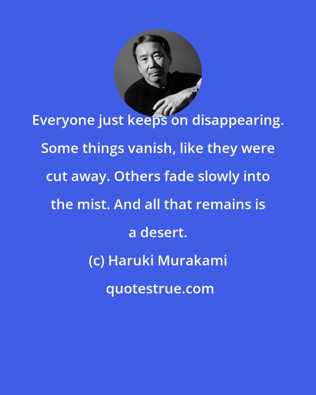 Haruki Murakami: Everyone just keeps on disappearing. Some things vanish, like they were cut away. Others fade slowly into the mist. And all that remains is a desert.