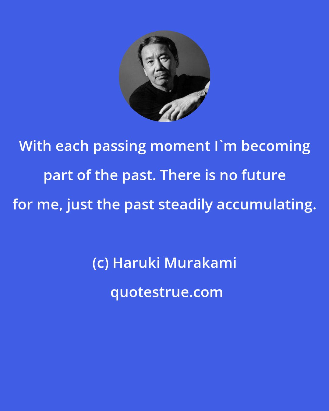 Haruki Murakami: With each passing moment I'm becoming part of the past. There is no future for me, just the past steadily accumulating.