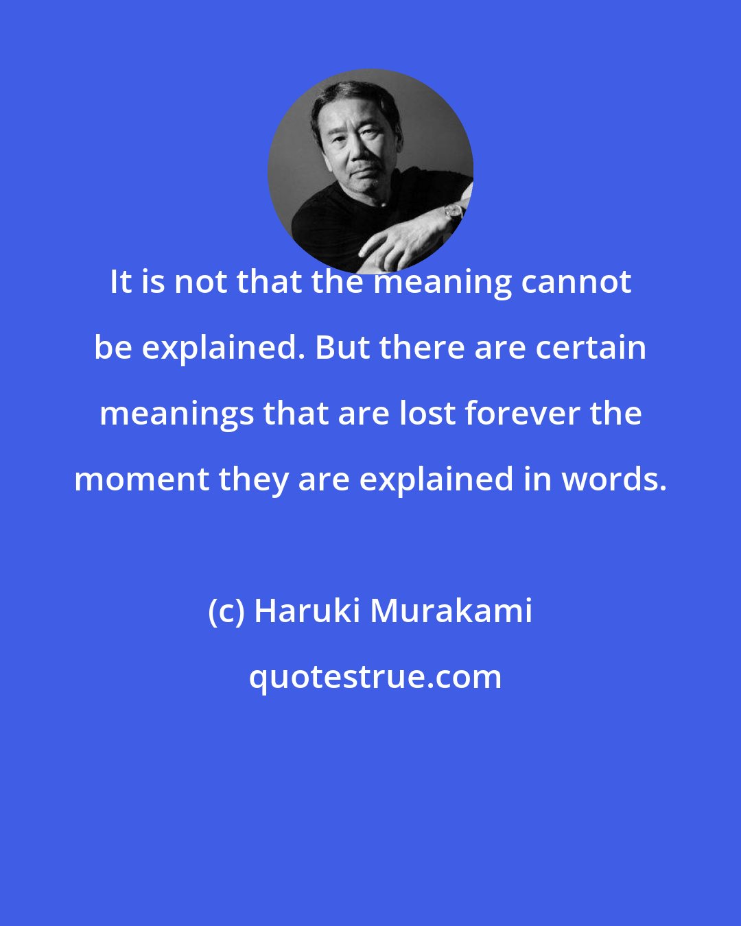 Haruki Murakami: It is not that the meaning cannot be explained. But there are certain meanings that are lost forever the moment they are explained in words.