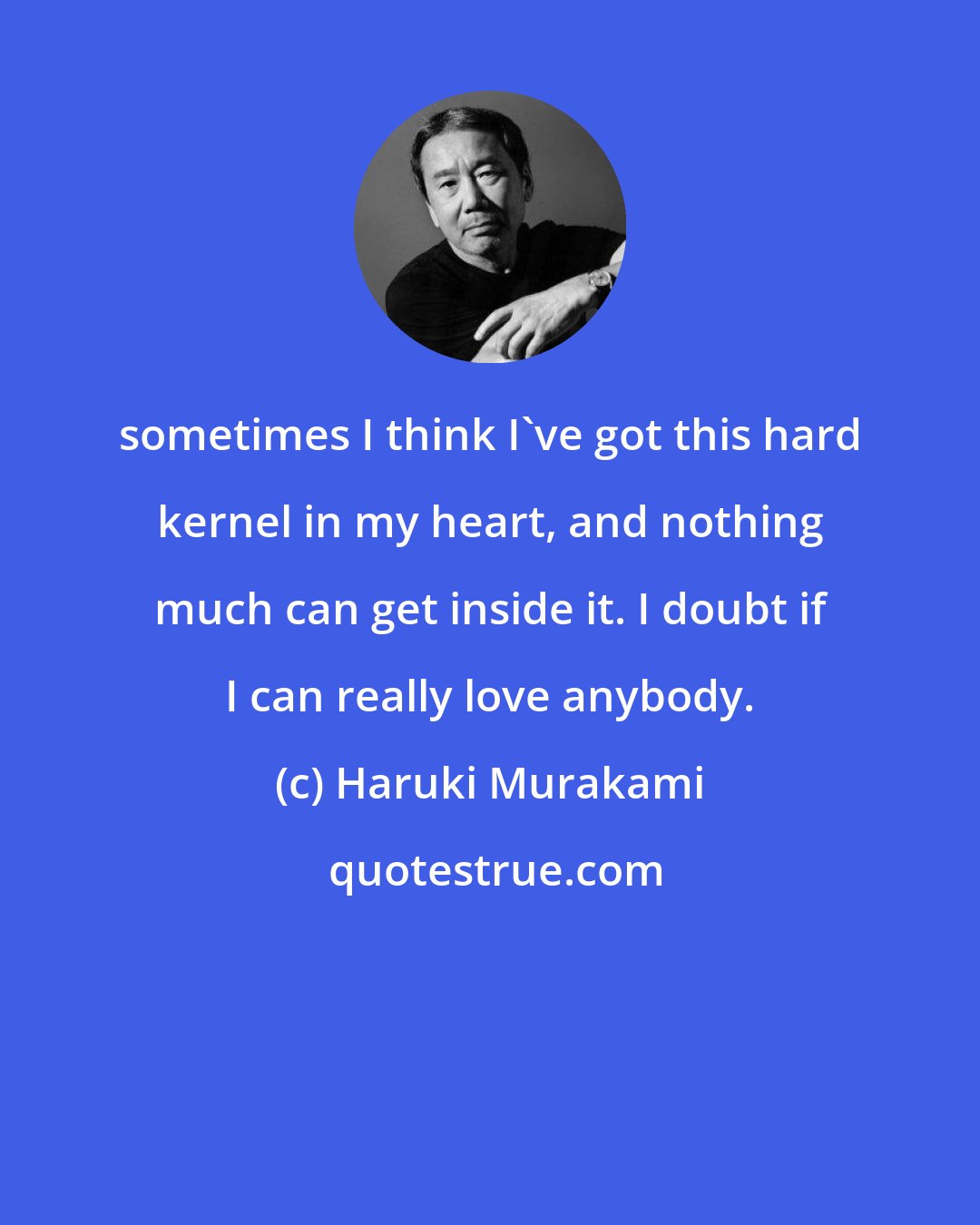 Haruki Murakami: sometimes I think I've got this hard kernel in my heart, and nothing much can get inside it. I doubt if I can really love anybody.