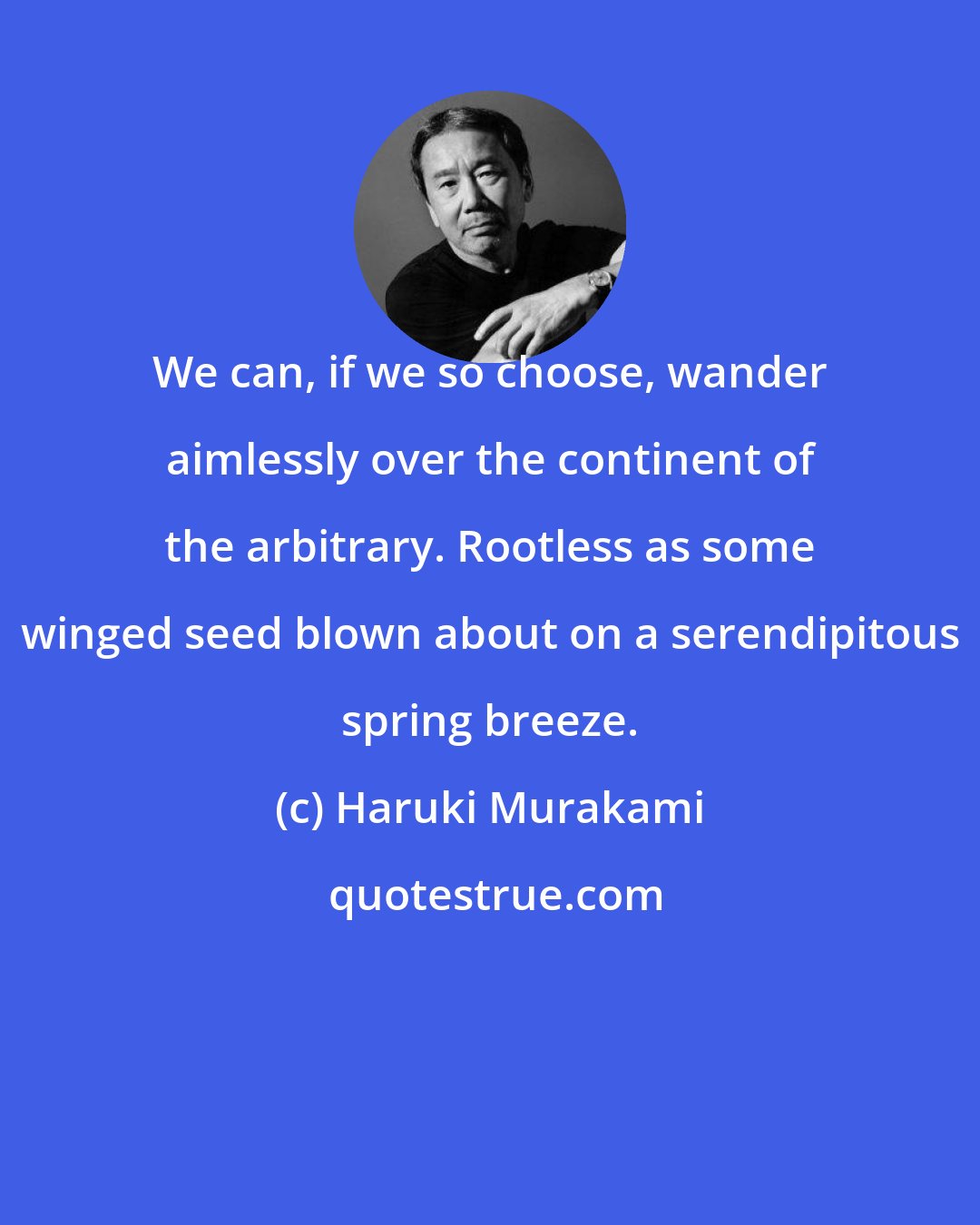 Haruki Murakami: We can, if we so choose, wander aimlessly over the continent of the arbitrary. Rootless as some winged seed blown about on a serendipitous spring breeze.