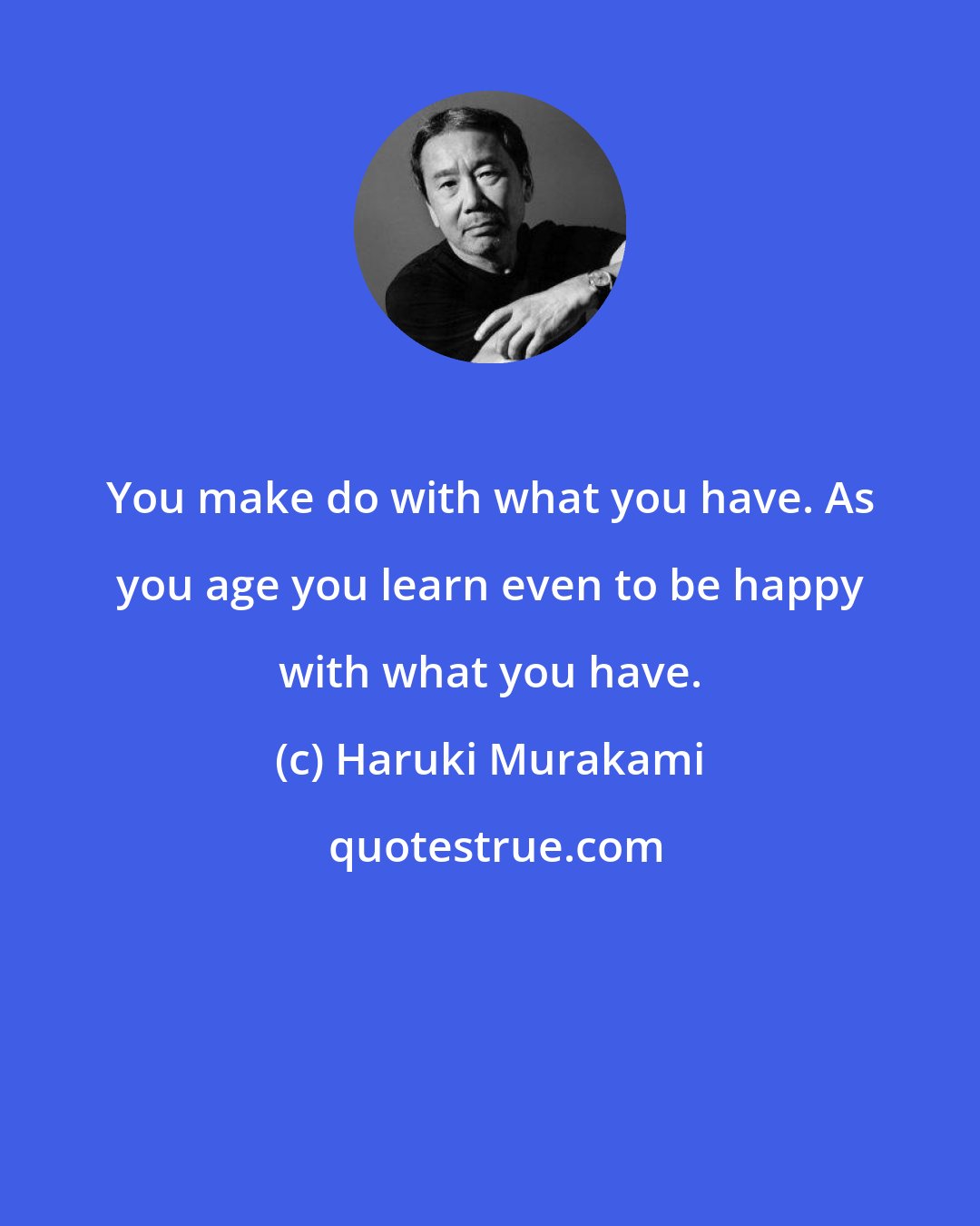 Haruki Murakami: You make do with what you have. As you age you learn even to be happy with what you have.