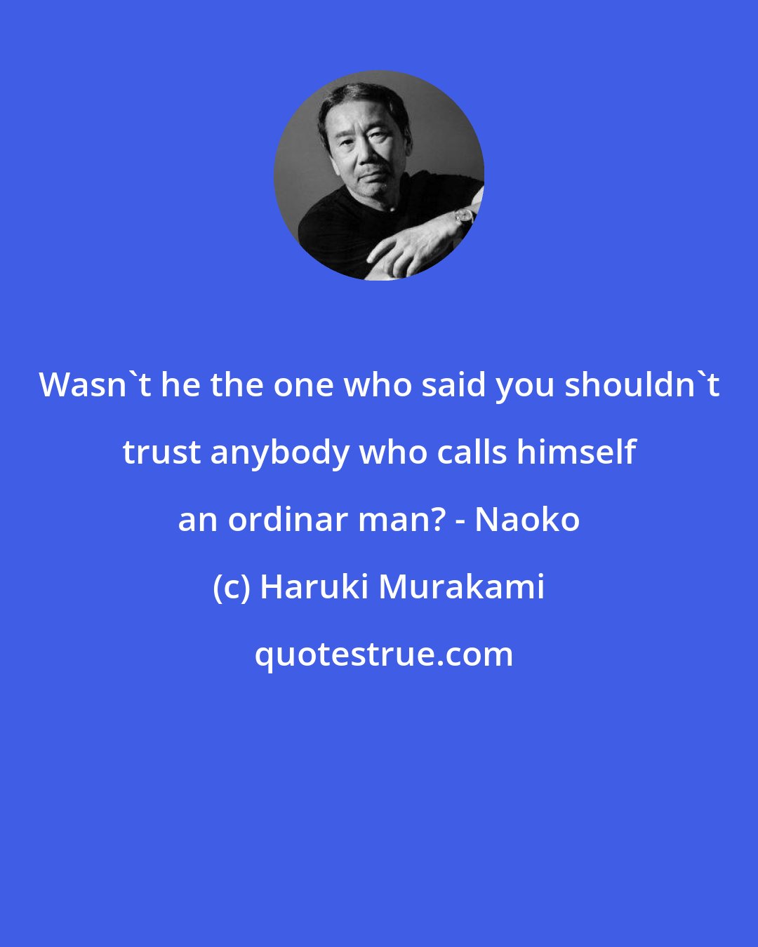 Haruki Murakami: Wasn't he the one who said you shouldn't trust anybody who calls himself an ordinar man? - Naoko