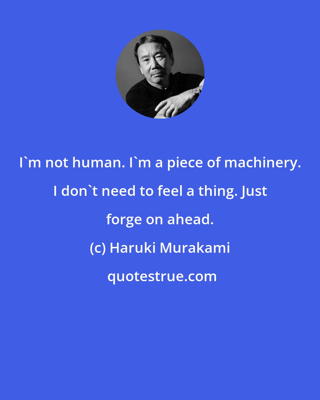 Haruki Murakami: I'm not human. I'm a piece of machinery. I don't need to feel a thing. Just forge on ahead.