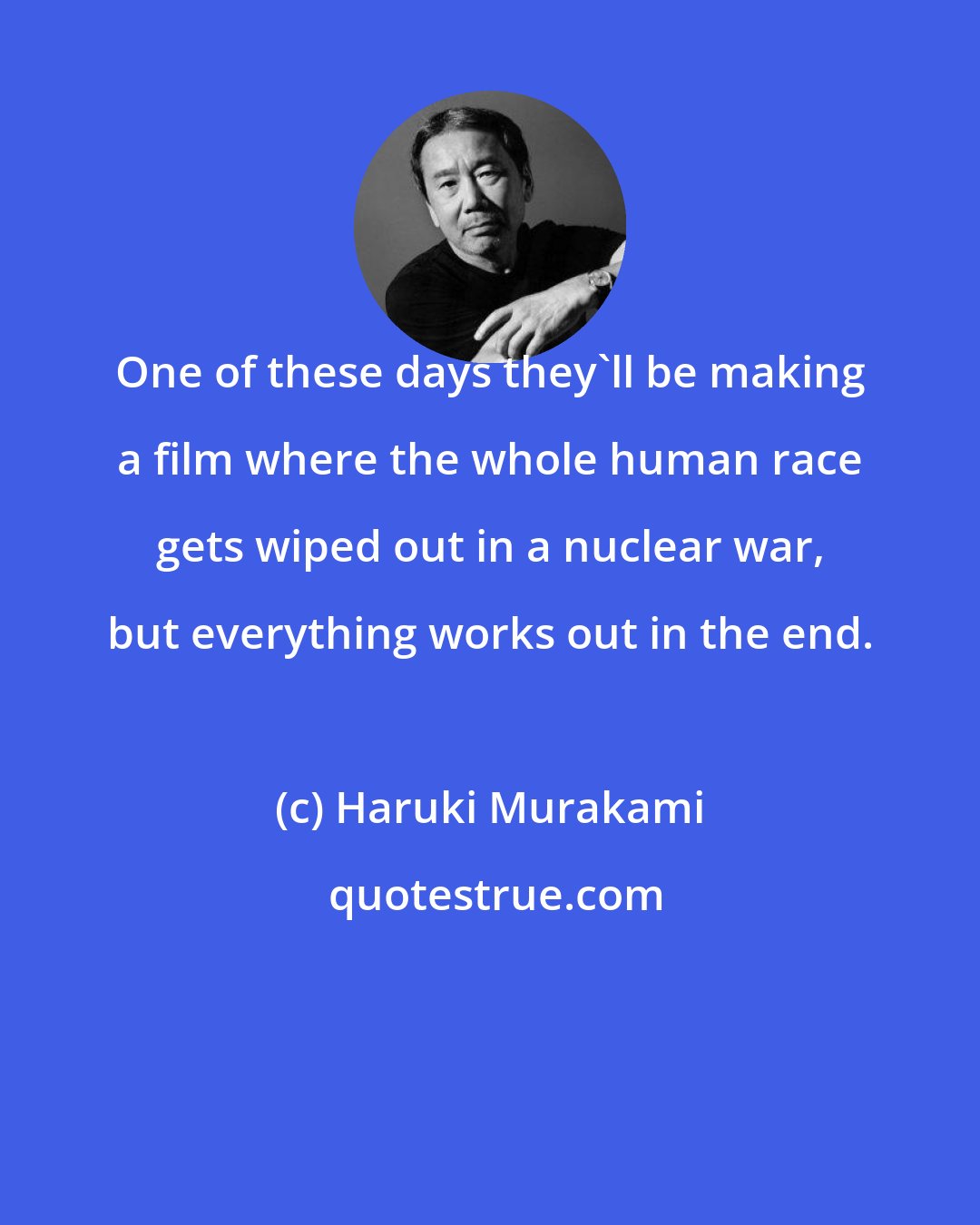 Haruki Murakami: One of these days they'll be making a film where the whole human race gets wiped out in a nuclear war, but everything works out in the end.